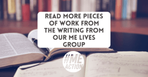 Read More Pieces of Work from The Writing From Our ME Lives Group