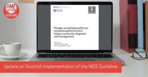 A laptop on a desk displaying the PDF of the NICE guideline for diagnosis and management of ME. There is a cup to the left and a pair of glasses and some folder to the right. White text in a red box reads ‘Update on Scottish implementation of the NICE Guideline’ and the ME Action Scotland logo is in the top left.
