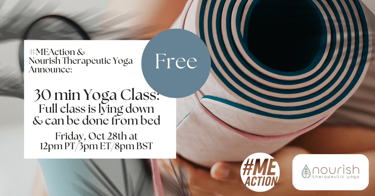 in a white box, #MEAction & Nourish Therapeutic Yoga announce a 30 minute yoga class that is fully lying down or can be taken from bed. Friday, Oct 28th at 12pm PT/3pm ET/8pm BST. The white box overlays an image of a person holding a rolled up yoga mat. there is also a green circle with the words free in it.