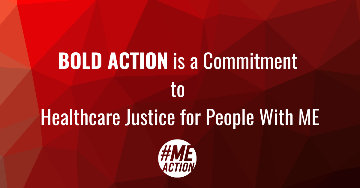 BOLD ACTION is a Commitment to Healthcare Justice for People with ME -  #MEAction Network