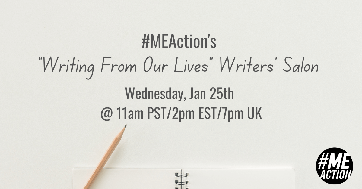 The words: #MEAction's Writing From Our Lives Writer's Salon On Jan 25th at 11am PST/2pm ESAT/7pm UK appear in black font over a grey background. there is a pencil and notebook at the bottom of the image. The #MEAction logo in black is in the bottom right hand corner.