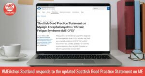 A laptop sitting on a desk. In the background, you can see a cup and saucer, some post-it notes and a folder. On the screen is the Scottish Government's website, with a large title that says 'Scottish Good Practice Statement on Myalgic Encephalomyelitis / Chronic Fatigue Syndrome (ME-CFS).' A red banner is at the bottom of the photo with white writing which says, '#MEAction Scotland responds to the updated Scottish Good Practice Statement on ME.’ The ME Action Scotland logo is in the top left corner.