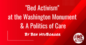 On a red background the words, ​​"Bed activism" at the Washington Monument & A Politics of Care by Ben HsuBorger in white. The #MEAction logo in the bottom righthand corner.