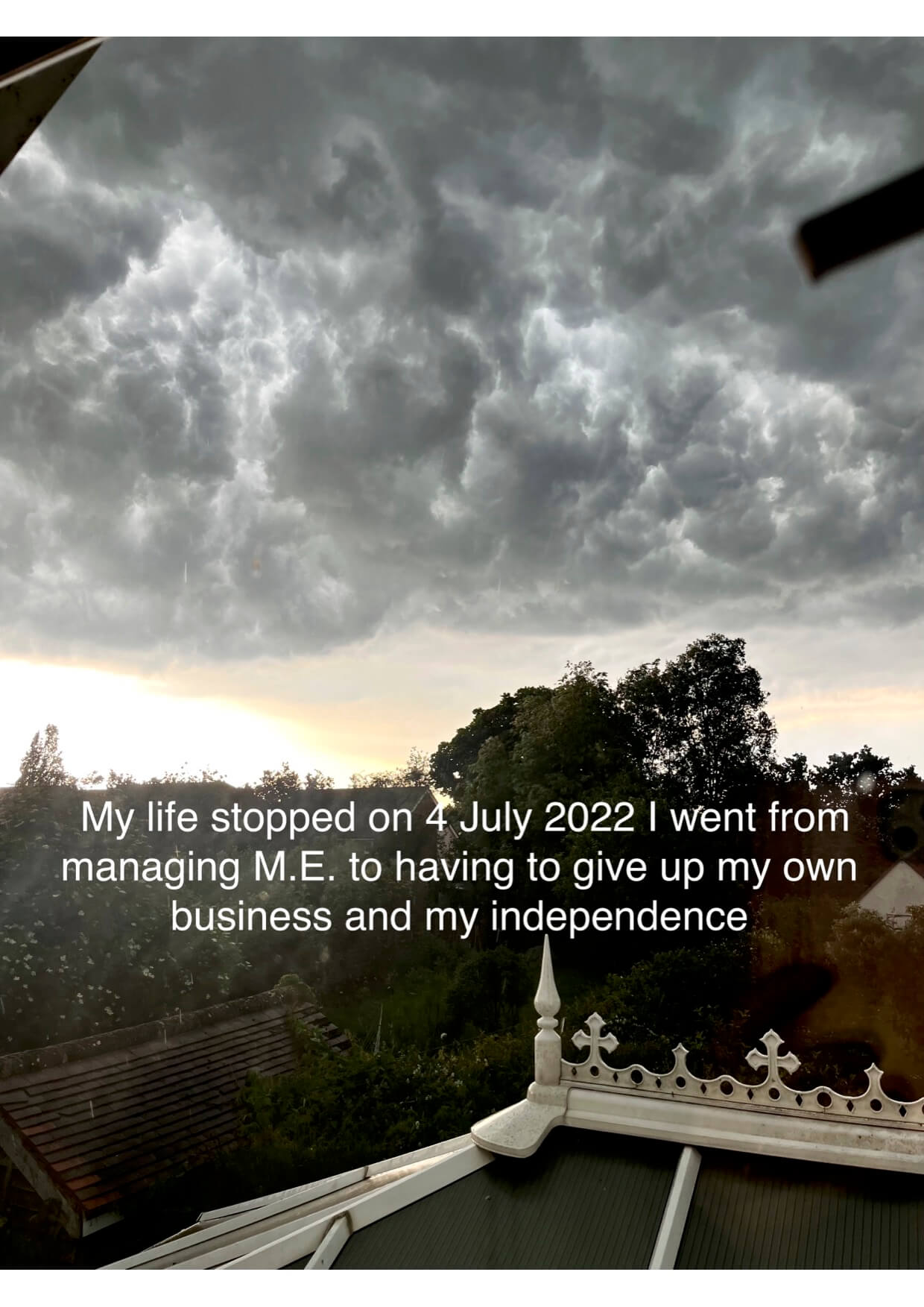 Dark clouds over a town. White text reads, “My life stopped on 4 July 2022. I went from managing my ME to having to give up my own business and independence.”