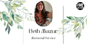 Image of Beth smiling at the camera is at the center of the image. The words Beth Mazur and Memorial Service underneath. There are green and blue foilage in the corners, plus the #MEAction Logo in the top right corner.