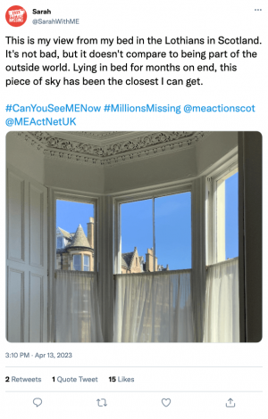 A mockup of a Twitter post with a photo of a window in someone’s home. Outside is blue sky and the tops of some buildings can be seen. The text says ‘This is my view from my bed in the Lothians in Scotland. It’s not bad, but it doesn’t compare to being part of the outside world. Lying in bed for months on end, this piece of sky has been the closest I can get. #CanYouSeeMENow #MillionsMissing